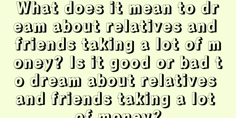 What does it mean to dream about relatives and friends taking a lot of money? Is it good or bad to dream about relatives and friends taking a lot of money?