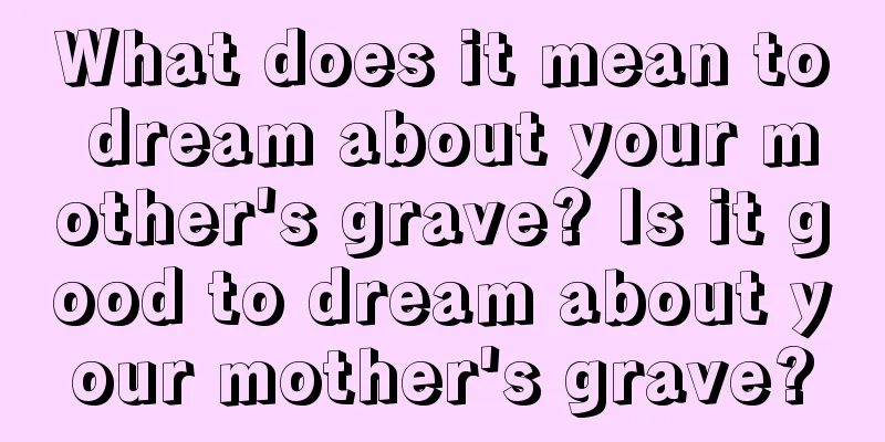 What does it mean to dream about your mother's grave? Is it good to dream about your mother's grave?