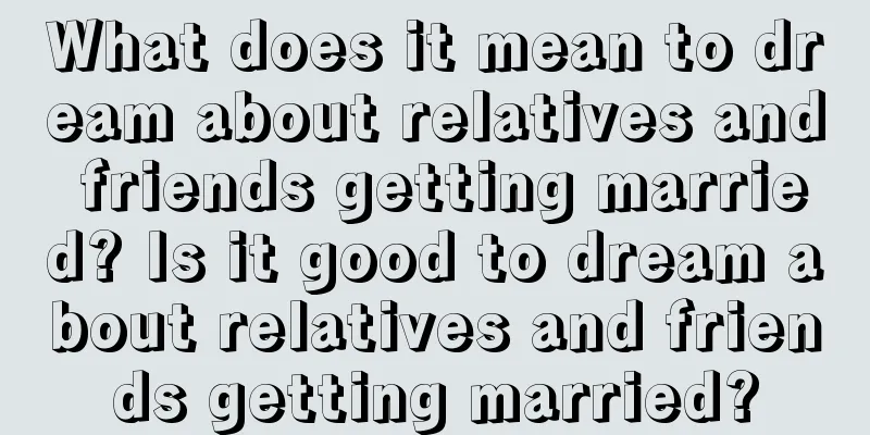 What does it mean to dream about relatives and friends getting married? Is it good to dream about relatives and friends getting married?