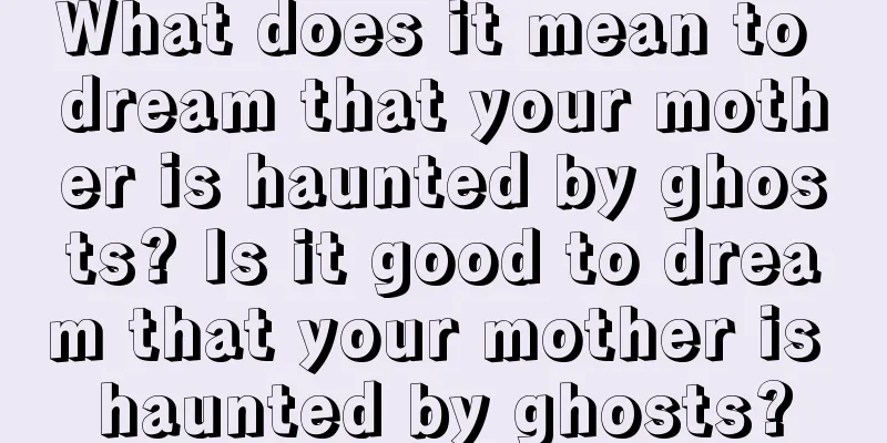 What does it mean to dream that your mother is haunted by ghosts? Is it good to dream that your mother is haunted by ghosts?