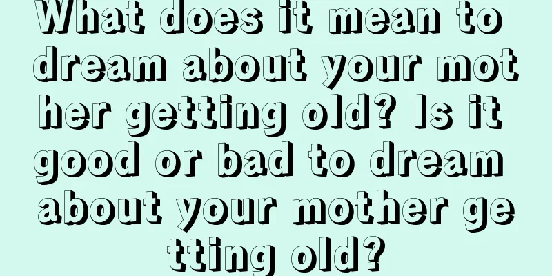 What does it mean to dream about your mother getting old? Is it good or bad to dream about your mother getting old?