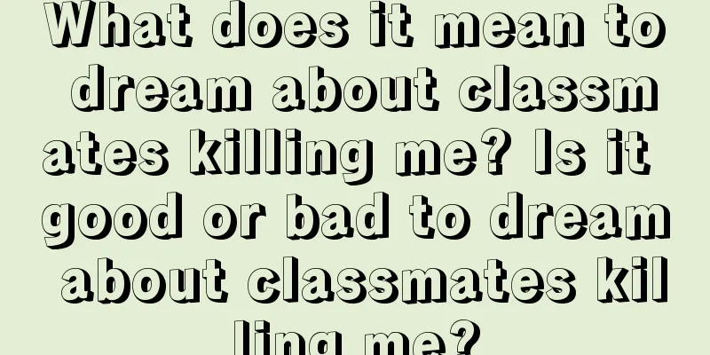 What does it mean to dream about classmates killing me? Is it good or bad to dream about classmates killing me?