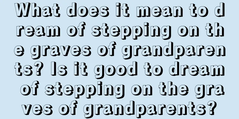 What does it mean to dream of stepping on the graves of grandparents? Is it good to dream of stepping on the graves of grandparents?