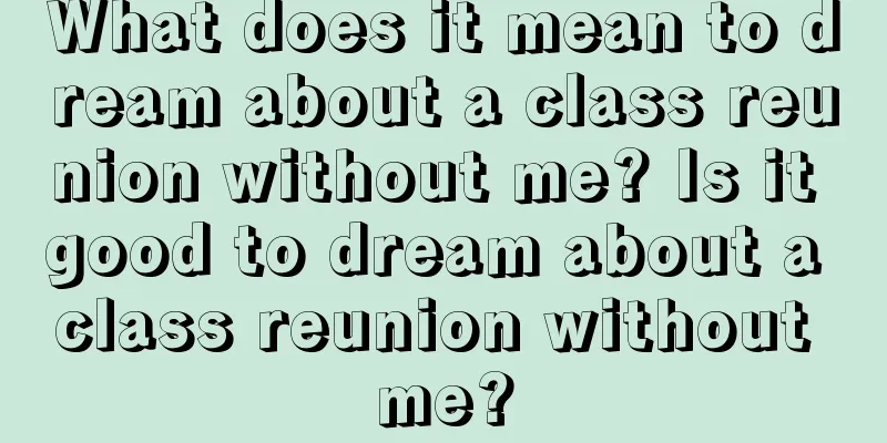 What does it mean to dream about a class reunion without me? Is it good to dream about a class reunion without me?