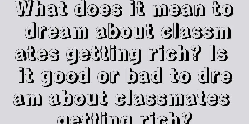 What does it mean to dream about classmates getting rich? Is it good or bad to dream about classmates getting rich?