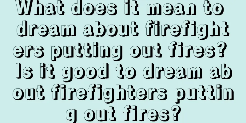 What does it mean to dream about firefighters putting out fires? Is it good to dream about firefighters putting out fires?