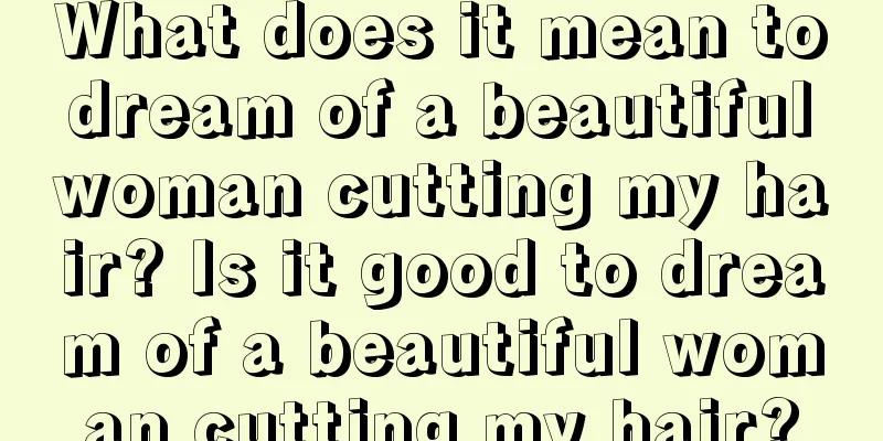 What does it mean to dream of a beautiful woman cutting my hair? Is it good to dream of a beautiful woman cutting my hair?