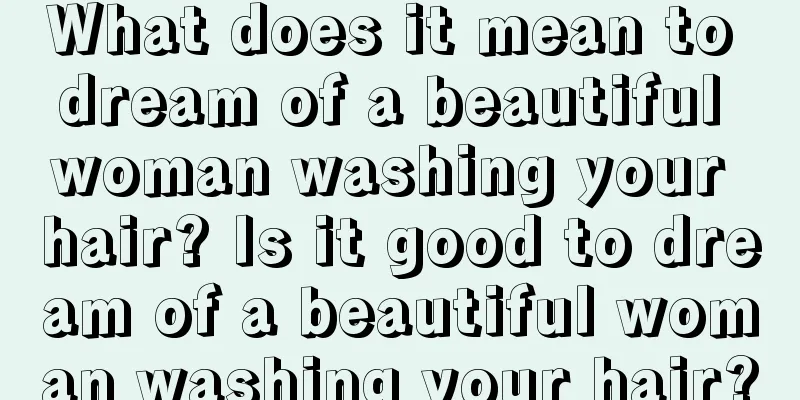 What does it mean to dream of a beautiful woman washing your hair? Is it good to dream of a beautiful woman washing your hair?