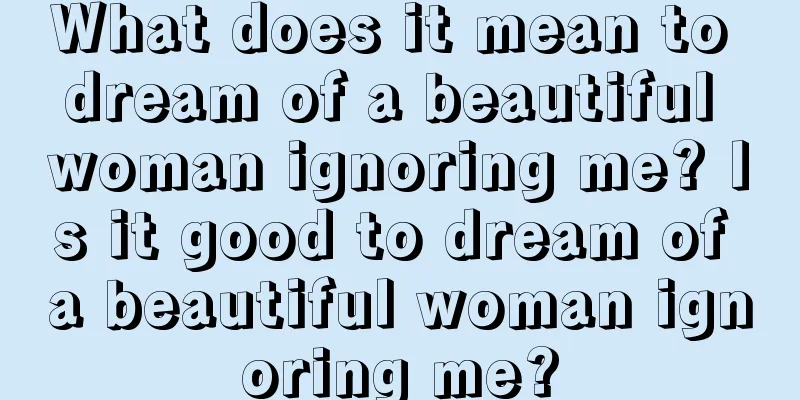 What does it mean to dream of a beautiful woman ignoring me? Is it good to dream of a beautiful woman ignoring me?