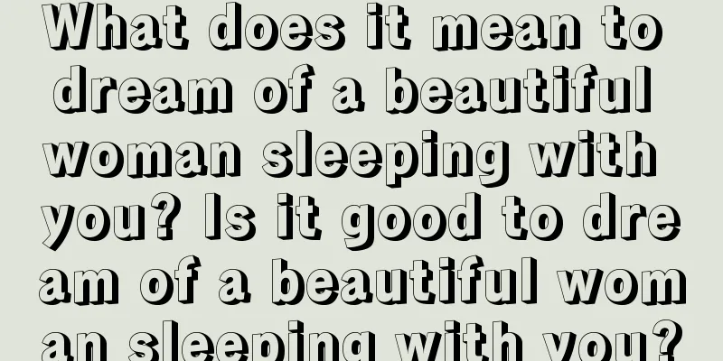 What does it mean to dream of a beautiful woman sleeping with you? Is it good to dream of a beautiful woman sleeping with you?