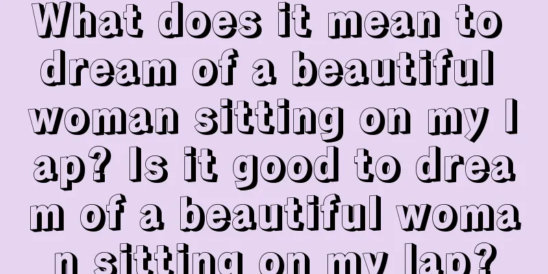 What does it mean to dream of a beautiful woman sitting on my lap? Is it good to dream of a beautiful woman sitting on my lap?