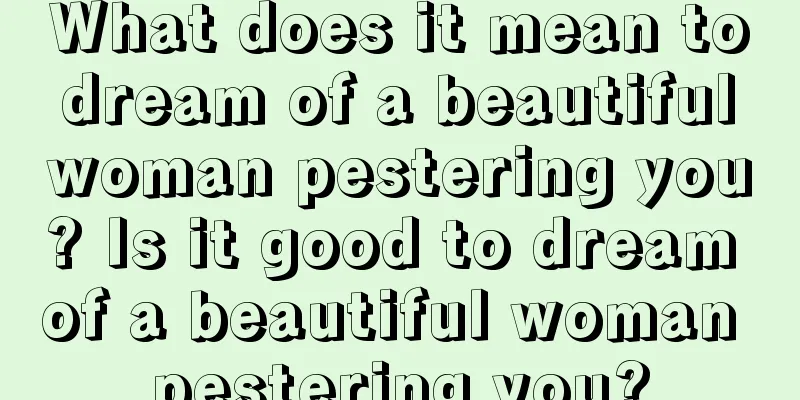 What does it mean to dream of a beautiful woman pestering you? Is it good to dream of a beautiful woman pestering you?