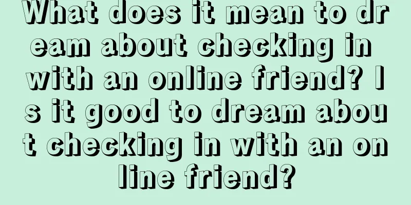 What does it mean to dream about checking in with an online friend? Is it good to dream about checking in with an online friend?