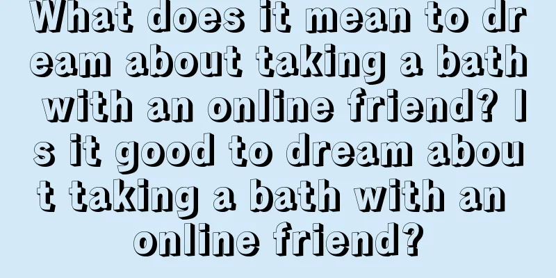 What does it mean to dream about taking a bath with an online friend? Is it good to dream about taking a bath with an online friend?