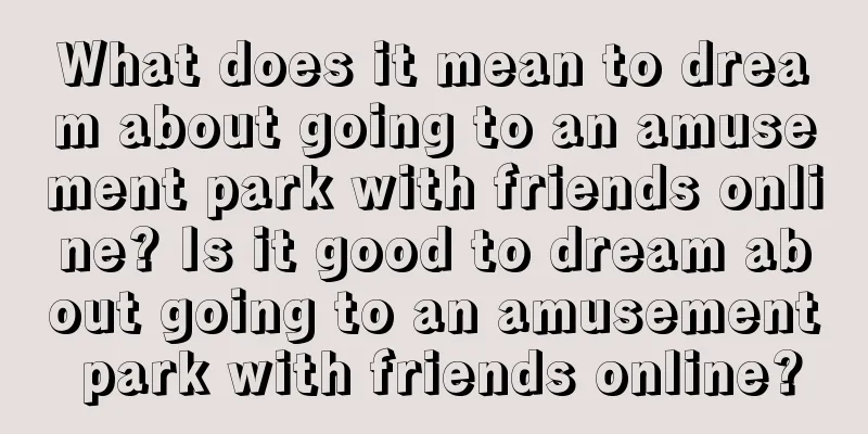 What does it mean to dream about going to an amusement park with friends online? Is it good to dream about going to an amusement park with friends online?