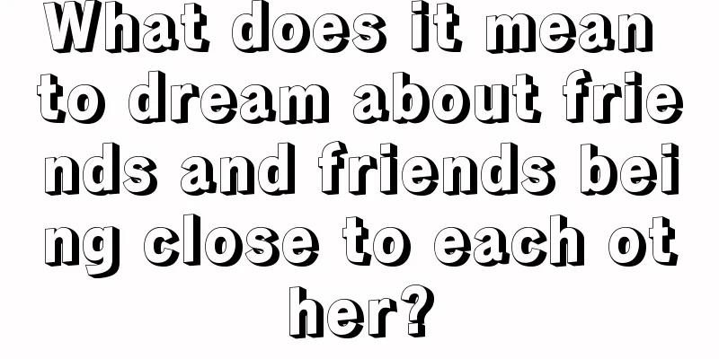 What does it mean to dream about friends and friends being close to each other?