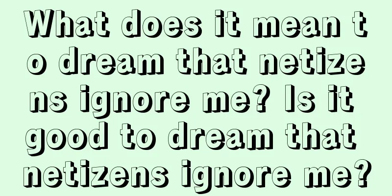 What does it mean to dream that netizens ignore me? Is it good to dream that netizens ignore me?