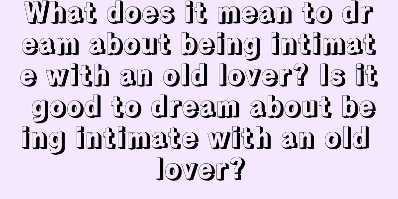 What does it mean to dream about being intimate with an old lover? Is it good to dream about being intimate with an old lover?