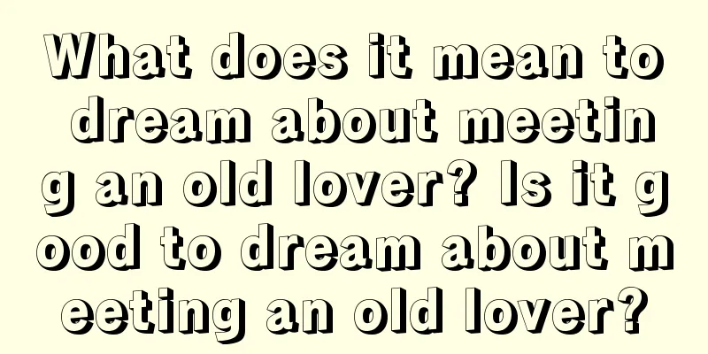 What does it mean to dream about meeting an old lover? Is it good to dream about meeting an old lover?