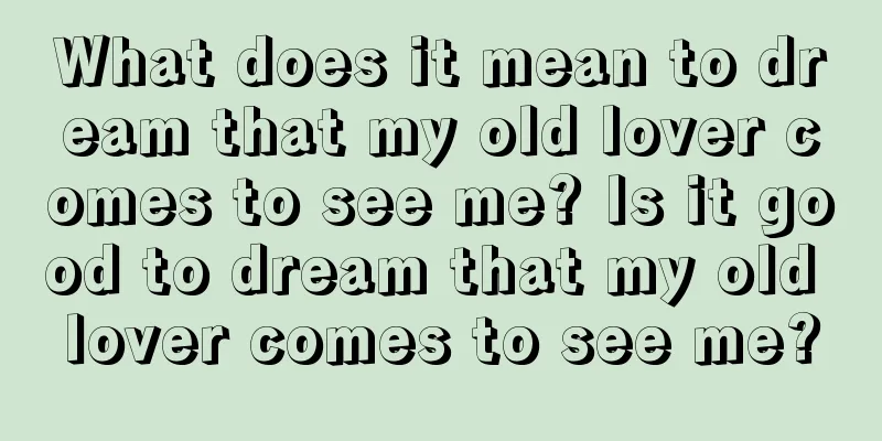 What does it mean to dream that my old lover comes to see me? Is it good to dream that my old lover comes to see me?