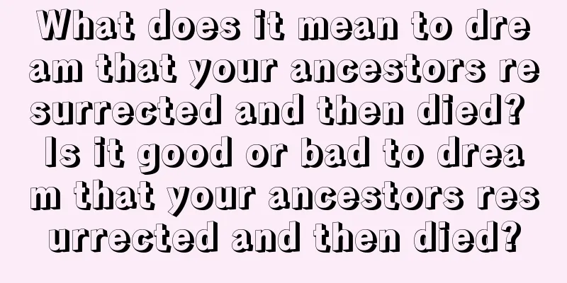 What does it mean to dream that your ancestors resurrected and then died? Is it good or bad to dream that your ancestors resurrected and then died?