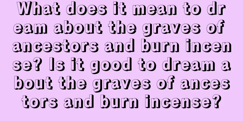 What does it mean to dream about the graves of ancestors and burn incense? Is it good to dream about the graves of ancestors and burn incense?