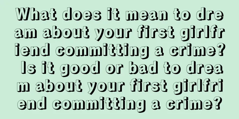 What does it mean to dream about your first girlfriend committing a crime? Is it good or bad to dream about your first girlfriend committing a crime?