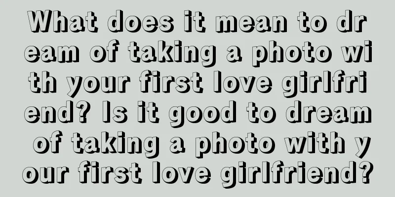 What does it mean to dream of taking a photo with your first love girlfriend? Is it good to dream of taking a photo with your first love girlfriend?