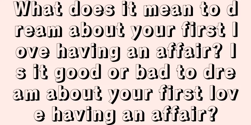 What does it mean to dream about your first love having an affair? Is it good or bad to dream about your first love having an affair?