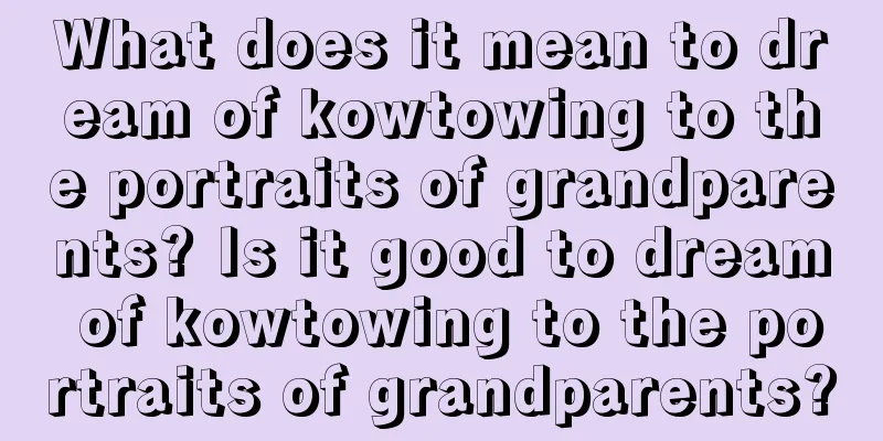 What does it mean to dream of kowtowing to the portraits of grandparents? Is it good to dream of kowtowing to the portraits of grandparents?