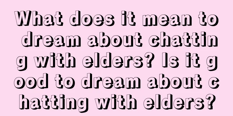 What does it mean to dream about chatting with elders? Is it good to dream about chatting with elders?