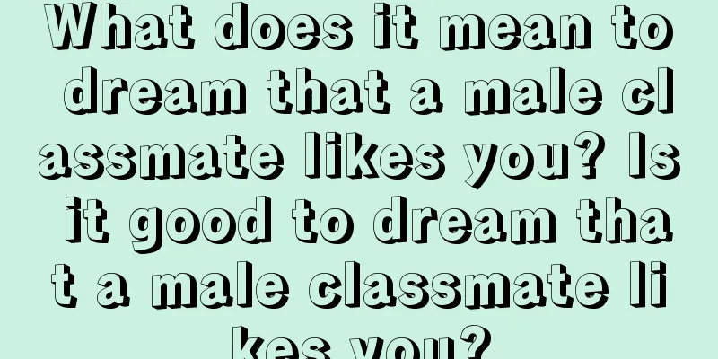 What does it mean to dream that a male classmate likes you? Is it good to dream that a male classmate likes you?