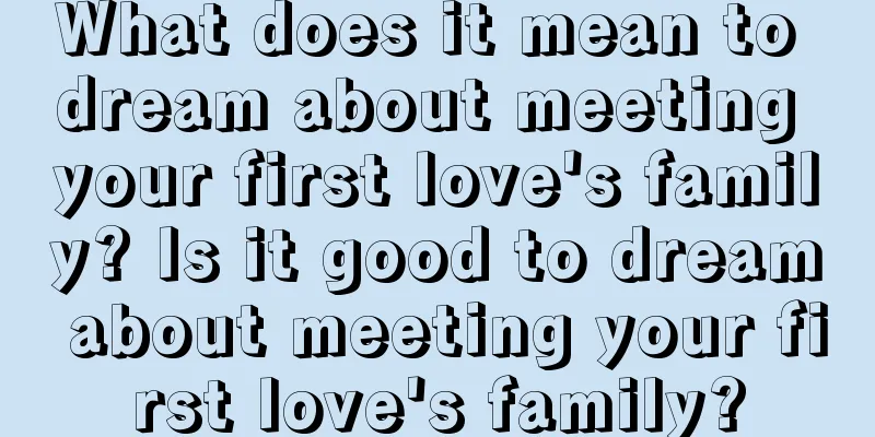 What does it mean to dream about meeting your first love's family? Is it good to dream about meeting your first love's family?