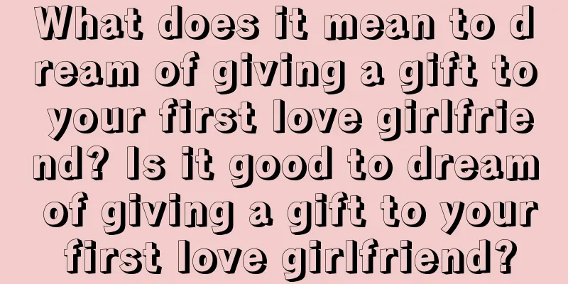 What does it mean to dream of giving a gift to your first love girlfriend? Is it good to dream of giving a gift to your first love girlfriend?