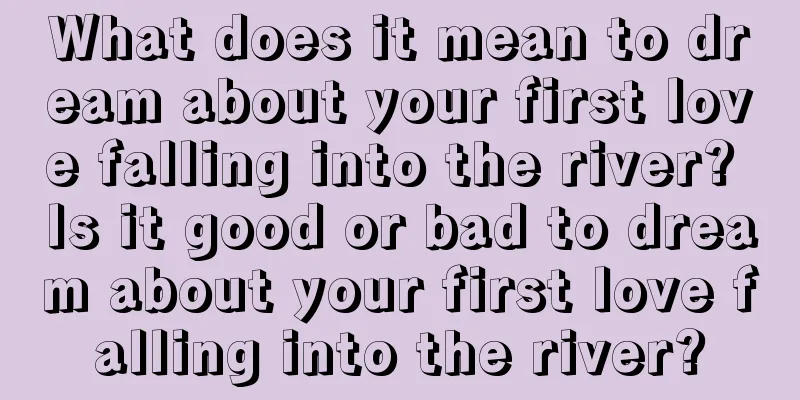 What does it mean to dream about your first love falling into the river? Is it good or bad to dream about your first love falling into the river?