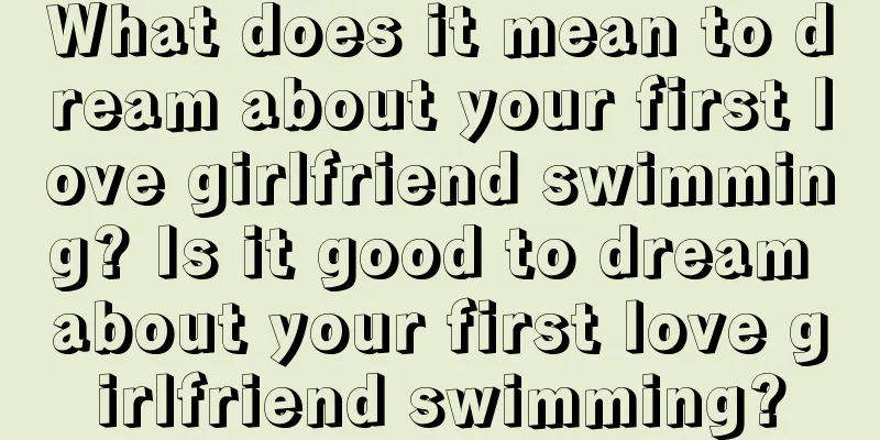 What does it mean to dream about your first love girlfriend swimming? Is it good to dream about your first love girlfriend swimming?