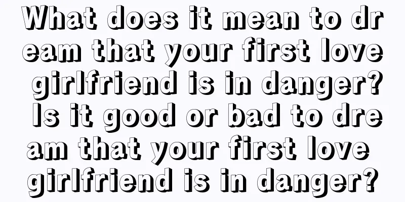 What does it mean to dream that your first love girlfriend is in danger? Is it good or bad to dream that your first love girlfriend is in danger?