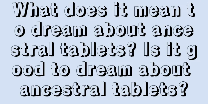 What does it mean to dream about ancestral tablets? Is it good to dream about ancestral tablets?