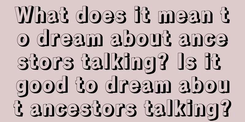 What does it mean to dream about ancestors talking? Is it good to dream about ancestors talking?