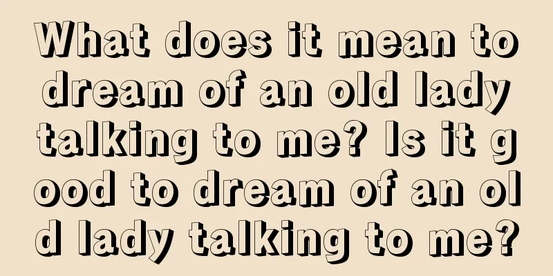 What does it mean to dream of an old lady talking to me? Is it good to dream of an old lady talking to me?