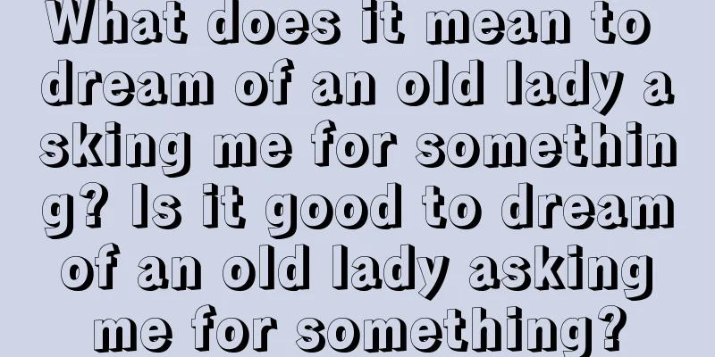 What does it mean to dream of an old lady asking me for something? Is it good to dream of an old lady asking me for something?