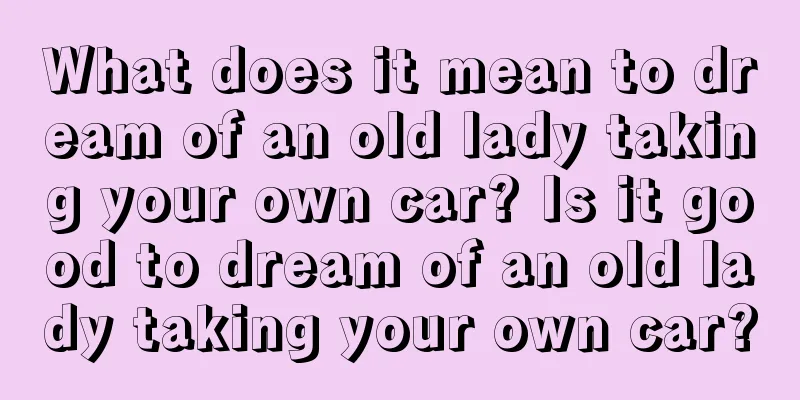 What does it mean to dream of an old lady taking your own car? Is it good to dream of an old lady taking your own car?