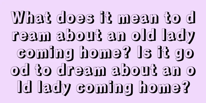 What does it mean to dream about an old lady coming home? Is it good to dream about an old lady coming home?