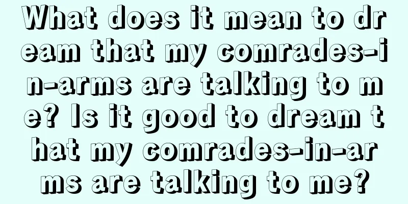 What does it mean to dream that my comrades-in-arms are talking to me? Is it good to dream that my comrades-in-arms are talking to me?