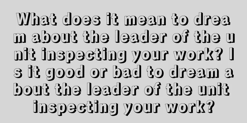 What does it mean to dream about the leader of the unit inspecting your work? Is it good or bad to dream about the leader of the unit inspecting your work?