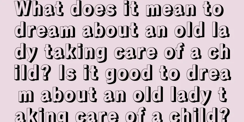 What does it mean to dream about an old lady taking care of a child? Is it good to dream about an old lady taking care of a child?