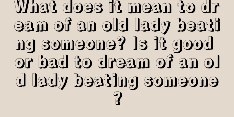 What does it mean to dream of an old lady beating someone? Is it good or bad to dream of an old lady beating someone?