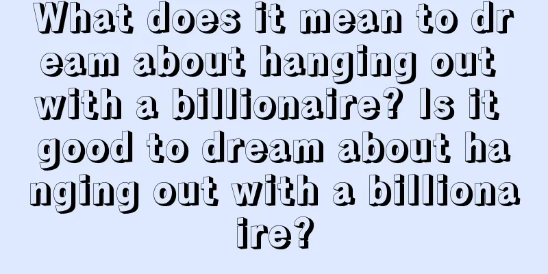 What does it mean to dream about hanging out with a billionaire? Is it good to dream about hanging out with a billionaire?