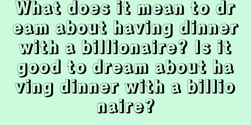 What does it mean to dream about having dinner with a billionaire? Is it good to dream about having dinner with a billionaire?