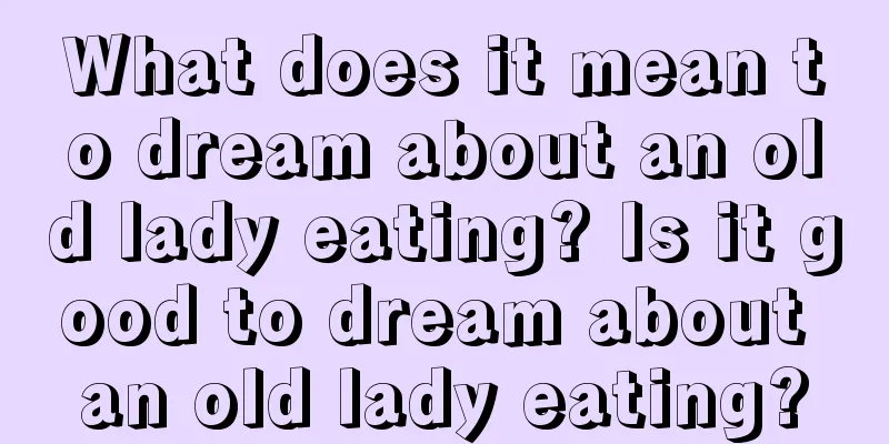 What does it mean to dream about an old lady eating? Is it good to dream about an old lady eating?